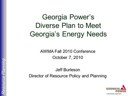 Resource Planning Georgia Power’s Diverse Plan to Meet Georgia’s Energy Needs AWMA Fall 2010 Conference October 7, 2010 Jeff Burleson Director of Resource.