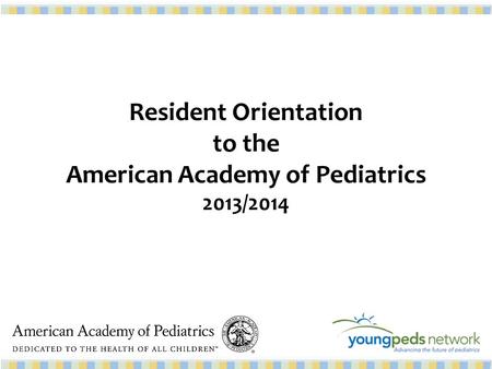 Resident Orientation to the American Academy of Pediatrics 2013/2014.