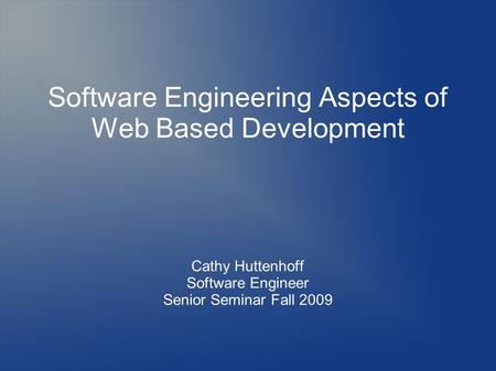 Software Engineering Aspects of Web Based Development Cathy Huttenhoff Software Engineer Senior Seminar Fall 2009.