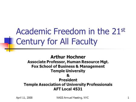 April 11, 2008NAGS Annual Meeting, NYC1 Academic Freedom in the 21 st Century for All Faculty Arthur Hochner Associate Professor, Human Resource Mgt. Fox.