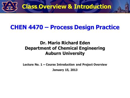 CHEN 4470 – Process Design Practice Dr. Mario Richard Eden Department of Chemical Engineering Auburn University Lecture No. 1 – Course Introduction and.