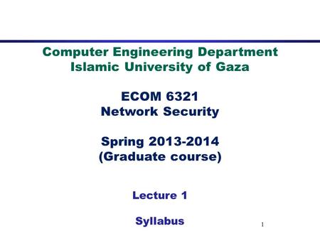 1 Computer Engineering Department Islamic University of Gaza ECOM 6321 Network Security Spring 2013-2014 (Graduate course) Lecture 1 Syllabus.