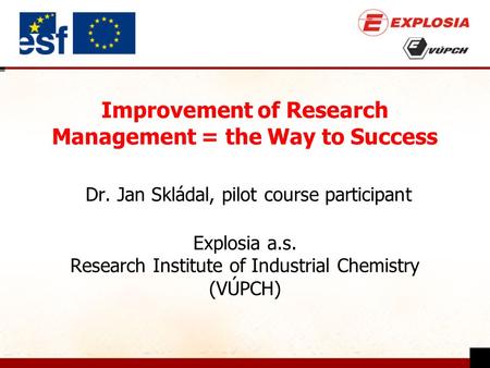 Improvement of Research Management = the Way to Success Dr. Jan Skládal, pilot course participant Explosia a.s. Research Institute of Industrial Chemistry.