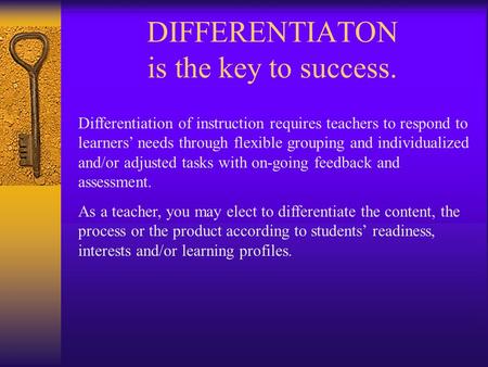 DIFFERENTIATON is the key to success. Differentiation of instruction requires teachers to respond to learners’ needs through flexible grouping and individualized.