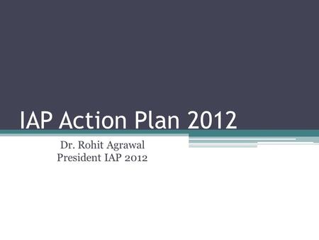 IAP Action Plan 2012 Dr. Rohit Agrawal President IAP 2012.