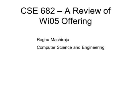 CSE 682 – A Review of Wi05 Offering Raghu Machiraju Computer Science and Engineering.