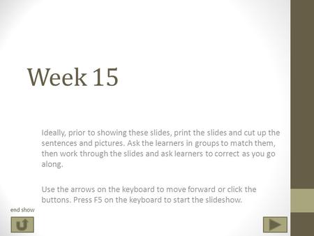 Week 15 Ideally, prior to showing these slides, print the slides and cut up the sentences and pictures. Ask the learners in groups to match them, then.