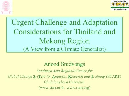 Urgent Challenge and Adaptation Considerations for Thailand and Mekong Region (A View from a Climate Generalist) Anond Snidvongs Southeast Asia Regional.