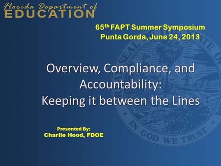 Overview, Compliance, and Accountability: Keeping it between the Lines 65 th FAPT Summer Symposium Punta Gorda, June 24, 2013 Presented By: Charlie Hood,
