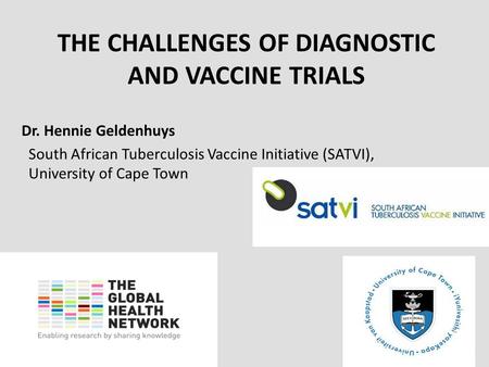 Www.theglobalhealthnetwork.org THE CHALLENGES OF DIAGNOSTIC AND VACCINE TRIALS Dr. Hennie Geldenhuys South African Tuberculosis Vaccine Initiative (SATVI),