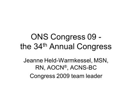 ONS Congress 09 - the 34 th Annual Congress Jeanne Held-Warmkessel, MSN, RN, AOCN ®, ACNS-BC Congress 2009 team leader.