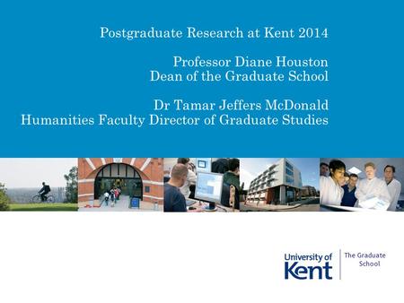 Postgraduate Research at Kent 2014 Professor Diane Houston Dean of the Graduate School Dr Tamar Jeffers McDonald Humanities Faculty Director of Graduate.