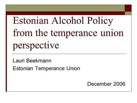 Estonian Alcohol Policy from the temperance union perspective Lauri Beekmann Estonian Temperance Union December 2006.