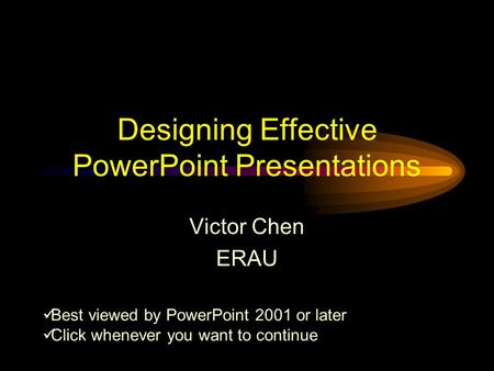 Designing Effective PowerPoint Presentations Victor Chen ERAU Best viewed by PowerPoint 2001 or later Click whenever you want to continue.