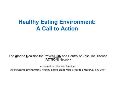 The Alberta Coalition for PrevenTION and Control of Vascular Disease (ACTION) Network Adapted from Nutrition Services Health Eating Environment: Healthy.