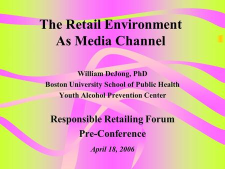 The Retail Environment As Media Channel William DeJong, PhD Boston University School of Public Health Youth Alcohol Prevention Center Responsible Retailing.