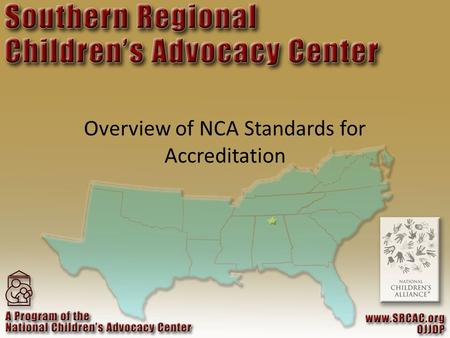 Overview of NCA Standards for Accreditation. ORGANIZATIONAL HISTORY 1985 – First CAC – National Children’s Advocacy Center, Huntsville, AL 1987 – National.