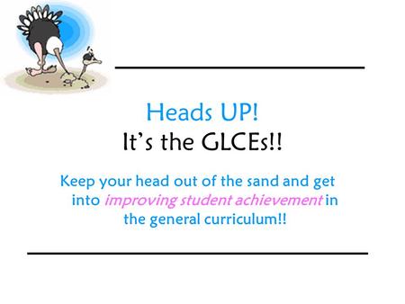 Heads UP! It’s the GLCEs!! Keep your head out of the sand and get into improving student achievement in the general curriculum!!
