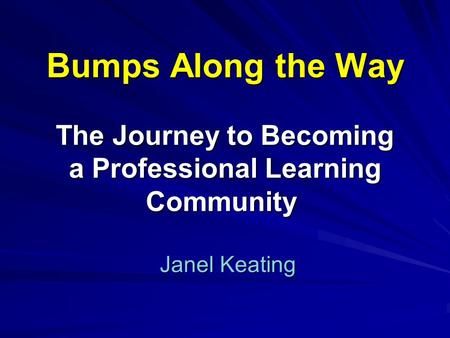 2. Bumps Along the Way The Journey to Becoming a Professional Learning Community    Janel Keating.
