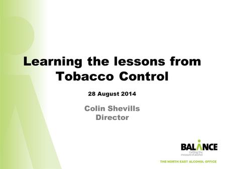 THE NORTH EAST ALCOHOL OFFICE Learning the lessons from Tobacco Control 28 August 2014 Colin Shevills Director THE NORTH EAST ALCOHOL OFFICE.