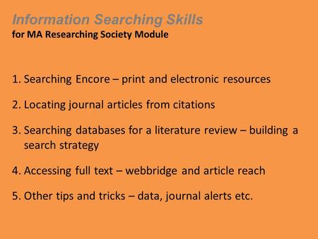 Information Searching Skills for MA Researching Society Module 1.Searching Encore – print and electronic resources 2.Locating journal articles from citations.