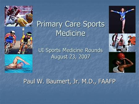 Primary Care Sports Medicine UI Sports Medicine Rounds August 23, 2007 Paul W. Baumert, Jr. M.D., FAAFP.