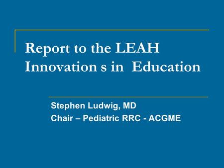 Report to the LEAH Innovation s in Education Stephen Ludwig, MD Chair – Pediatric RRC - ACGME.