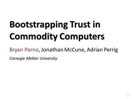 Bootstrapping Trust in Commodity Computers Bryan Parno, Jonathan McCune, Adrian Perrig 1 Carnegie Mellon University.