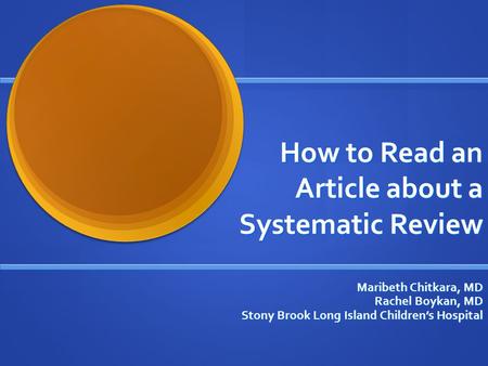 How to Read an Article about a Systematic Review Maribeth Chitkara, MD Rachel Boykan, MD Stony Brook Long Island Children’s Hospital.