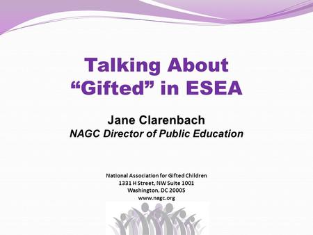 Talking About “Gifted” in ESEA Jane Clarenbach NAGC Director of Public Education National Association for Gifted Children 1331 H Street, NW Suite 1001.