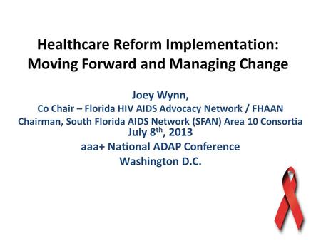 Healthcare Reform Implementation: Moving Forward and Managing Change Joey Wynn, Co Chair – Florida HIV AIDS Advocacy Network / FHAAN Chairman, South Florida.