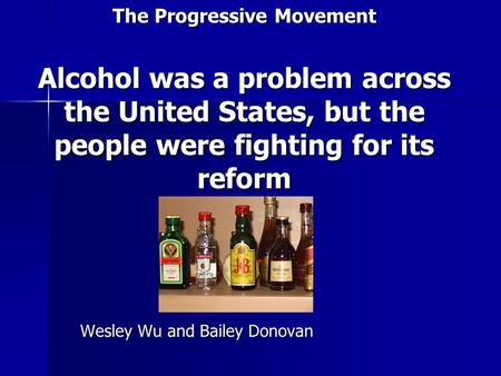 The Progressive Movement Alcohol was a problem across the United States, but the people were fighting for its reform Wesley Wu and Bailey Donovan.
