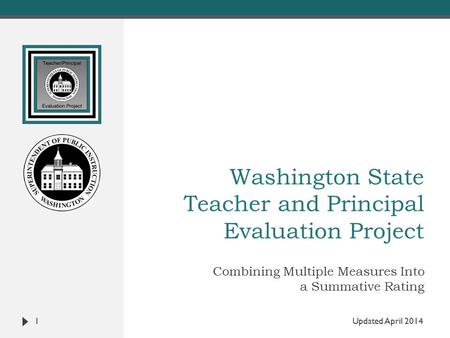 Washington State Teacher and Principal Evaluation Project Combining Multiple Measures Into a Summative Rating 1 Updated April 2014.