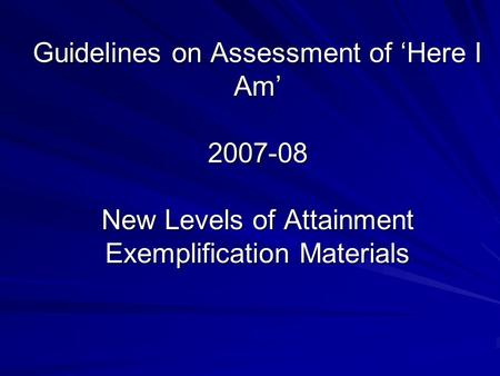 Guidelines on Assessment of ‘Here I Am’ 2007-08 New Levels of Attainment Exemplification Materials.