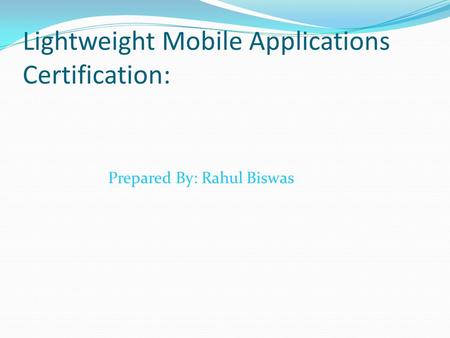 Lightweight Mobile Applications Certification: Prepared By: Rahul Biswas.