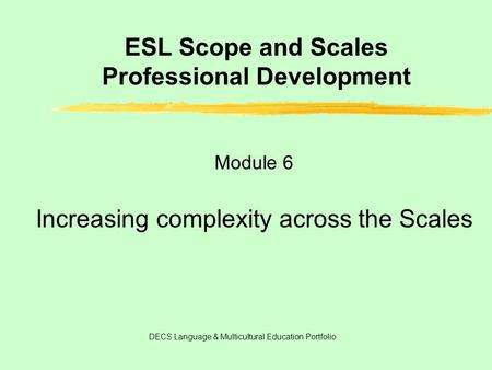 ESL Scope and Scales Professional Development Module 6 Increasing complexity across the Scales DECS Language & Multicultural Education Portfolio.