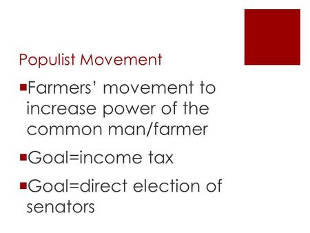 Populist Movement  Farmers’ movement to increase power of the common man/farmer  Goal=income tax  Goal=direct election of senators.