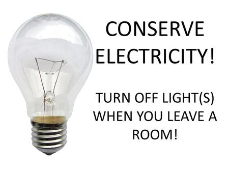 CONSERVE ELECTRICITY! TURN OFF LIGHT(S) WHEN YOU LEAVE A ROOM!