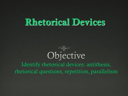 Rhetorical Devices Objective Identify rhetorical devices: antithesis, rhetorical questions, repetition, parallelism.