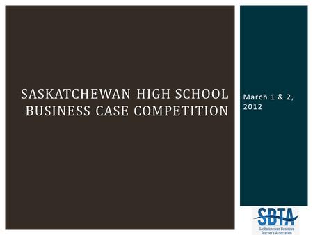 March 1 & 2, 2012 SASKATCHEWAN HIGH SCHOOL BUSINESS CASE COMPETITION.