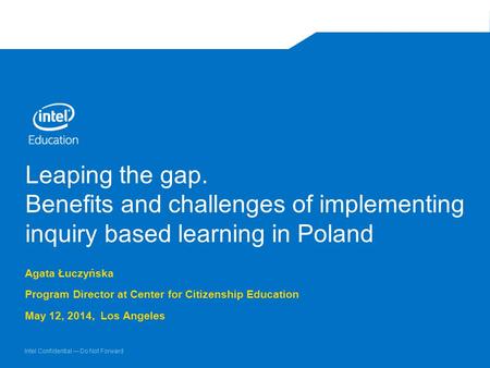 Intel Confidential — Do Not Forward Leaping the gap. Benefits and challenges of implementing inquiry based learning in Poland Agata Łuczyńska Program Director.
