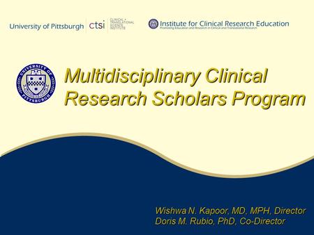 Wishwa N. Kapoor, MD, MPH, Director Doris M. Rubio, PhD, Co-Director Multidisciplinary Clinical Research Scholars Program.