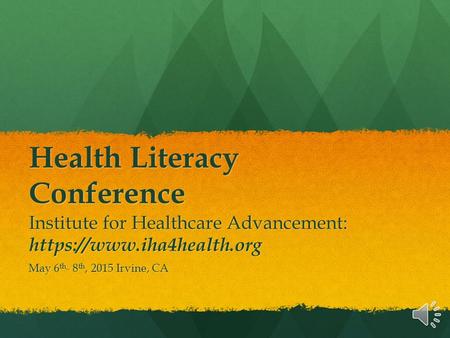 Health Literacy Conference Institute for Healthcare Advancement: https://www.iha4health.org May 6 th - 8 th, 2015 Irvine, CA.