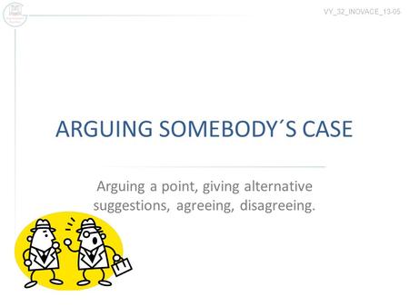 ARGUING SOMEBODY´S CASE Arguing a point, giving alternative suggestions, agreeing, disagreeing. VY_32_INOVACE_13-05.