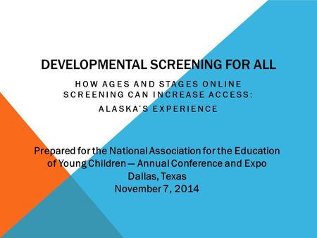 DEVELOPMENTAL SCREENING FOR ALL HOW AGES AND STAGES ONLINE SCREENING CAN INCREASE ACCESS: ALASKA’S EXPERIENCE Prepared for the National Association for.