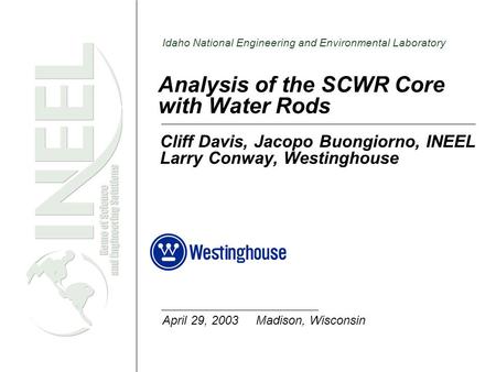 Idaho National Engineering and Environmental Laboratory Analysis of the SCWR Core with Water Rods Cliff Davis, Jacopo Buongiorno, INEEL Larry Conway, Westinghouse.