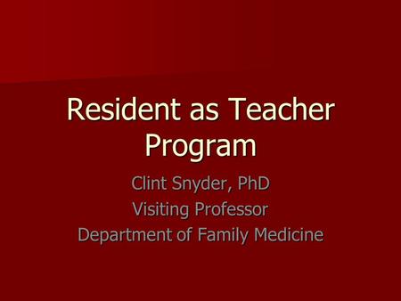 Resident as Teacher Program Clint Snyder, PhD Visiting Professor Department of Family Medicine.