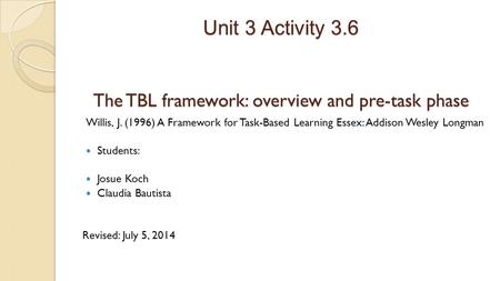 Unit 3 Activity 3.6 The TBL framework: overview and pre-task phase Willis, J. (1996) A Framework for Task-Based Learning Essex: Addison Wesley Longman.