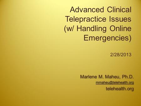 Advanced Clinical Telepractice Issues (w/ Handling Online Emergencies) 2/28/2013 Marlene M. Maheu, Ph.D. telehealth.org Marlene M.
