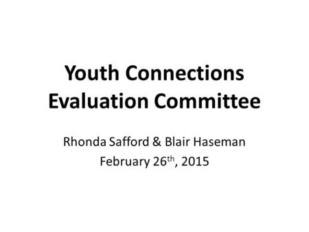 Youth Connections Evaluation Committee Rhonda Safford & Blair Haseman February 26 th, 2015.